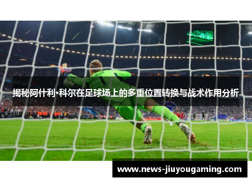 揭秘阿什利·科尔在足球场上的多重位置转换与战术作用分析 揭秘阿什利·科尔在足球场上的多重位置转换与战术作用分析