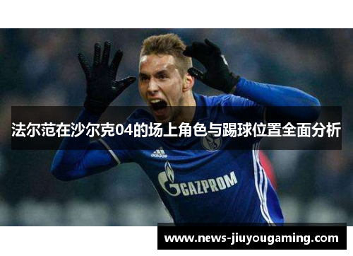 法尔范在沙尔克04的场上角色与踢球位置全面分析 法尔范在沙尔克04的场上角色与踢球位置全面分析