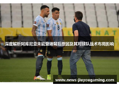 深度解析阿库尼亚未能登场背后原因及其对球队战术布局影响 深度解析阿库尼亚未能登场背后原因及其对球队战术布局影响