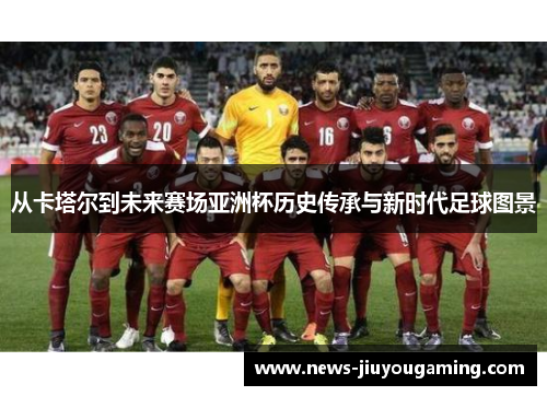 从卡塔尔到未来赛场亚洲杯历史传承与新时代足球图景 从卡塔尔到未来赛场亚洲杯历史传承与新时代足球图景