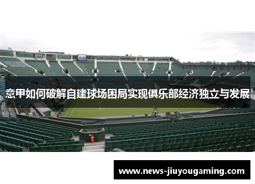 意甲如何破解自建球场困局实现俱乐部经济独立与发展 意甲如何破解自建球场困局实现俱乐部经济独立与发展