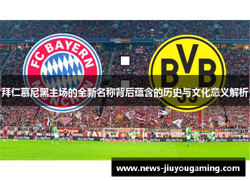 拜仁慕尼黑主场的全新名称背后蕴含的历史与文化意义解析 拜仁慕尼黑主场的全新名称背后蕴含的历史与文化意义解析