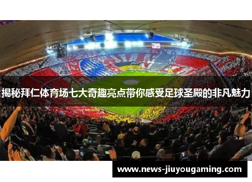 揭秘拜仁体育场七大奇趣亮点带你感受足球圣殿的非凡魅力 揭秘拜仁体育场七大奇趣亮点带你感受足球圣殿的非凡魅力