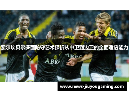 索尔坎贝尔多面防守艺术探析从中卫到边卫的全面适应能力 索尔坎贝尔多面防守艺术探析从中卫到边卫的全面适应能力