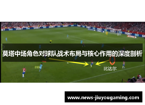 莫塔中场角色对球队战术布局与核心作用的深度剖析 莫塔中场角色对球队战术布局与核心作用的深度剖析
