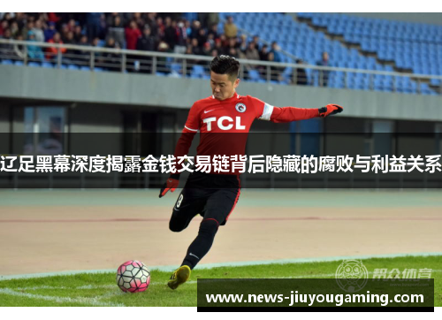 辽足黑幕深度揭露金钱交易链背后隐藏的腐败与利益关系 辽足黑幕深度揭露金钱交易链背后隐藏的腐败与利益关系
